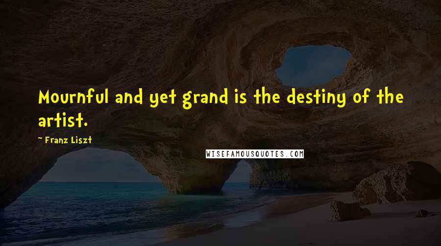 Franz Liszt Quotes: Mournful and yet grand is the destiny of the artist.