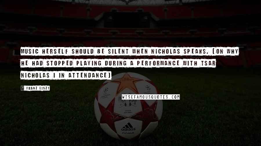 Franz Liszt Quotes: Music herself should be silent when Nicholas speaks. (on why he had stopped playing during a performance with Tsar Nicholas I in attendance)