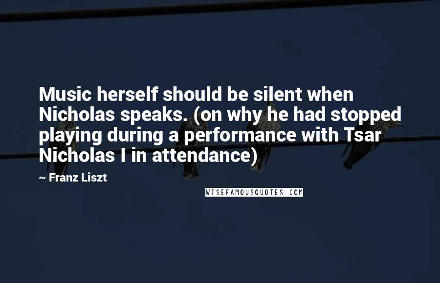 Franz Liszt Quotes: Music herself should be silent when Nicholas speaks. (on why he had stopped playing during a performance with Tsar Nicholas I in attendance)