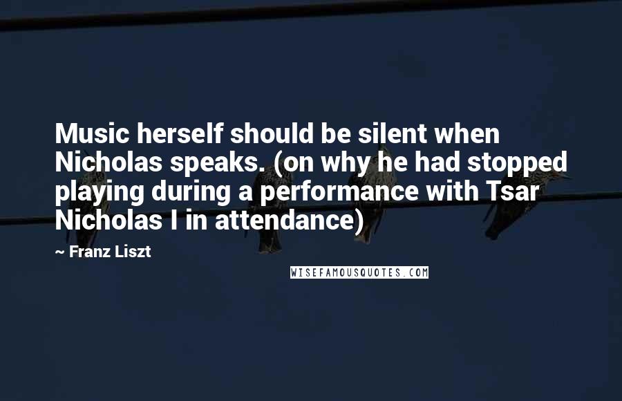 Franz Liszt Quotes: Music herself should be silent when Nicholas speaks. (on why he had stopped playing during a performance with Tsar Nicholas I in attendance)