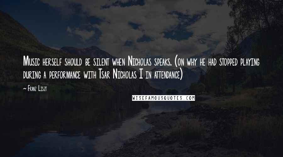 Franz Liszt Quotes: Music herself should be silent when Nicholas speaks. (on why he had stopped playing during a performance with Tsar Nicholas I in attendance)