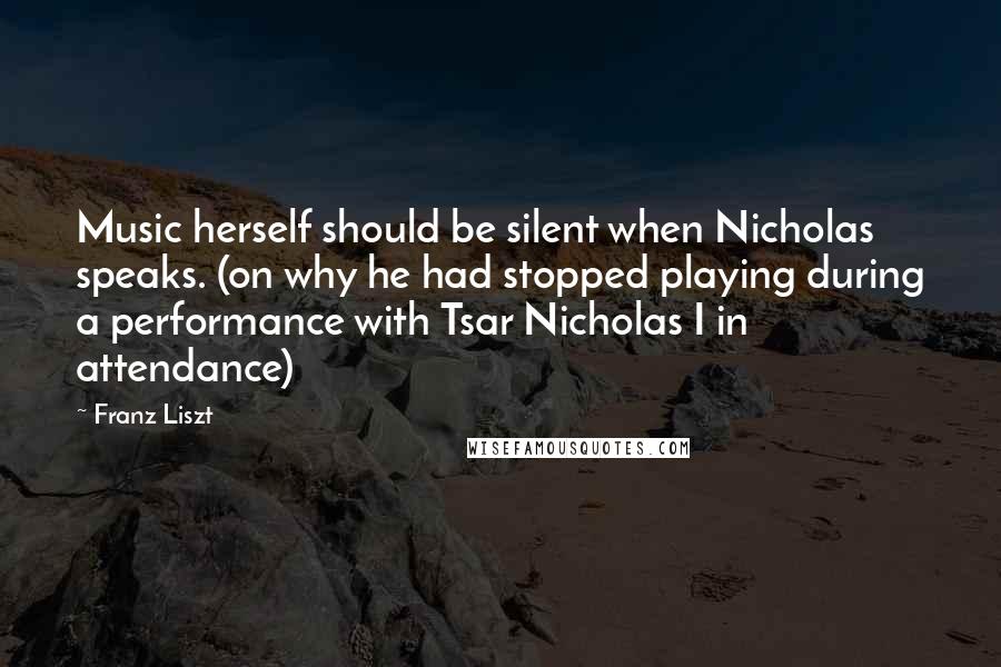 Franz Liszt Quotes: Music herself should be silent when Nicholas speaks. (on why he had stopped playing during a performance with Tsar Nicholas I in attendance)