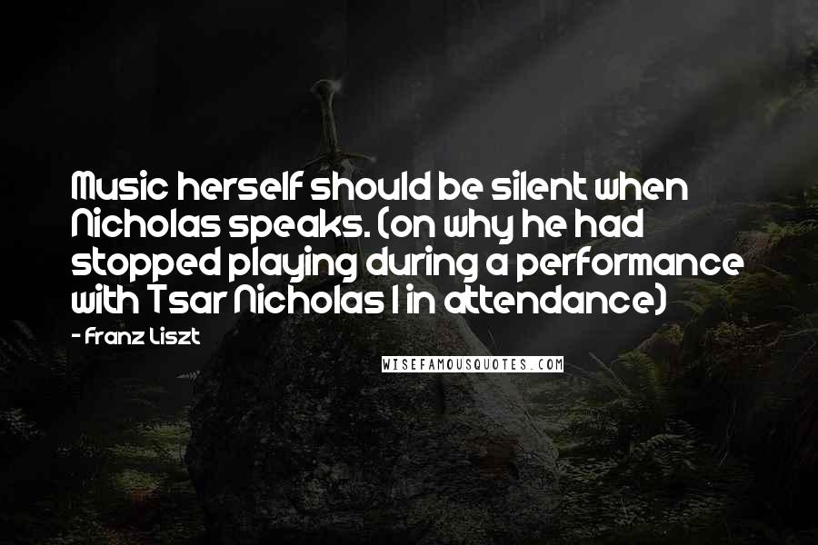 Franz Liszt Quotes: Music herself should be silent when Nicholas speaks. (on why he had stopped playing during a performance with Tsar Nicholas I in attendance)