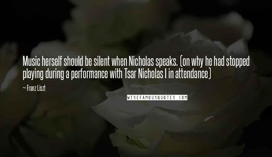 Franz Liszt Quotes: Music herself should be silent when Nicholas speaks. (on why he had stopped playing during a performance with Tsar Nicholas I in attendance)