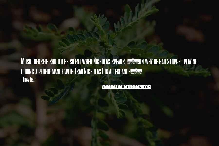 Franz Liszt Quotes: Music herself should be silent when Nicholas speaks. (on why he had stopped playing during a performance with Tsar Nicholas I in attendance)