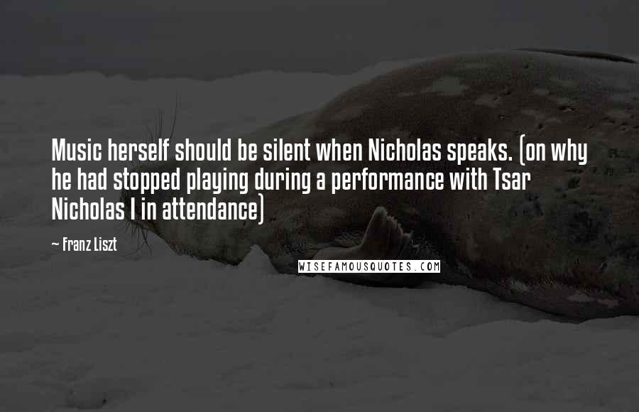 Franz Liszt Quotes: Music herself should be silent when Nicholas speaks. (on why he had stopped playing during a performance with Tsar Nicholas I in attendance)