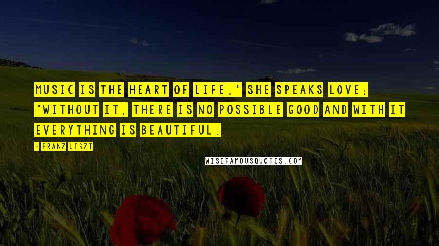 Franz Liszt Quotes: Music is the heart of life." She speaks love; "without it, there is no possible good and with it everything is beautiful.