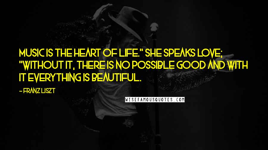 Franz Liszt Quotes: Music is the heart of life." She speaks love; "without it, there is no possible good and with it everything is beautiful.