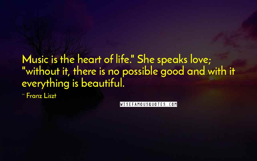 Franz Liszt Quotes: Music is the heart of life." She speaks love; "without it, there is no possible good and with it everything is beautiful.