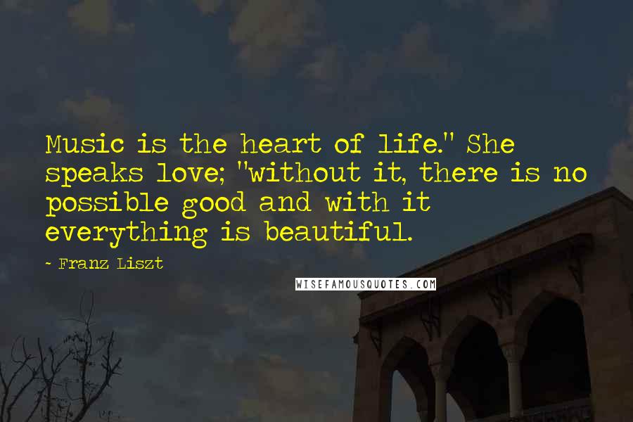 Franz Liszt Quotes: Music is the heart of life." She speaks love; "without it, there is no possible good and with it everything is beautiful.