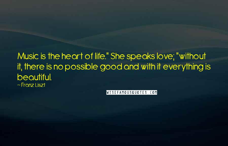 Franz Liszt Quotes: Music is the heart of life." She speaks love; "without it, there is no possible good and with it everything is beautiful.
