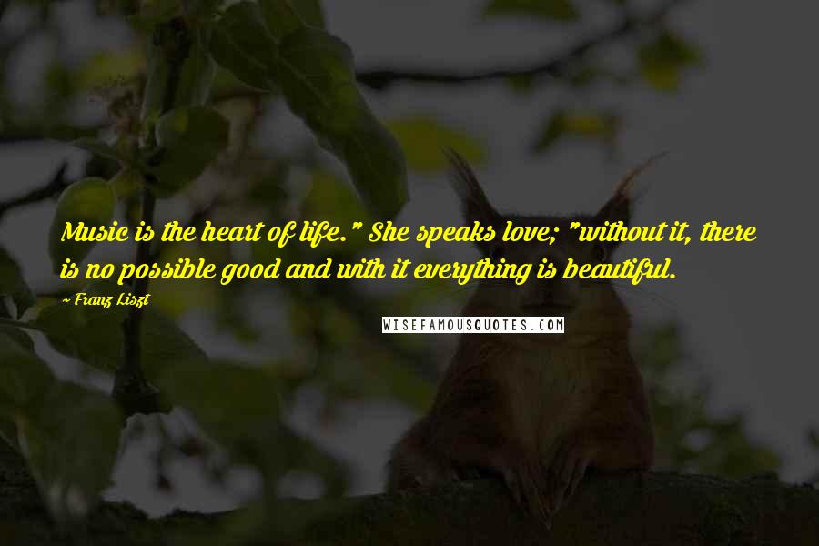 Franz Liszt Quotes: Music is the heart of life." She speaks love; "without it, there is no possible good and with it everything is beautiful.