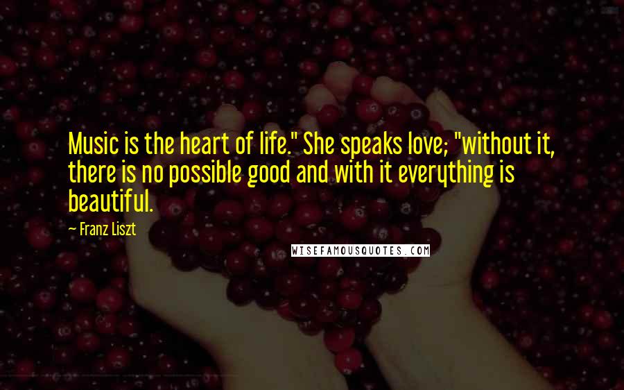 Franz Liszt Quotes: Music is the heart of life." She speaks love; "without it, there is no possible good and with it everything is beautiful.