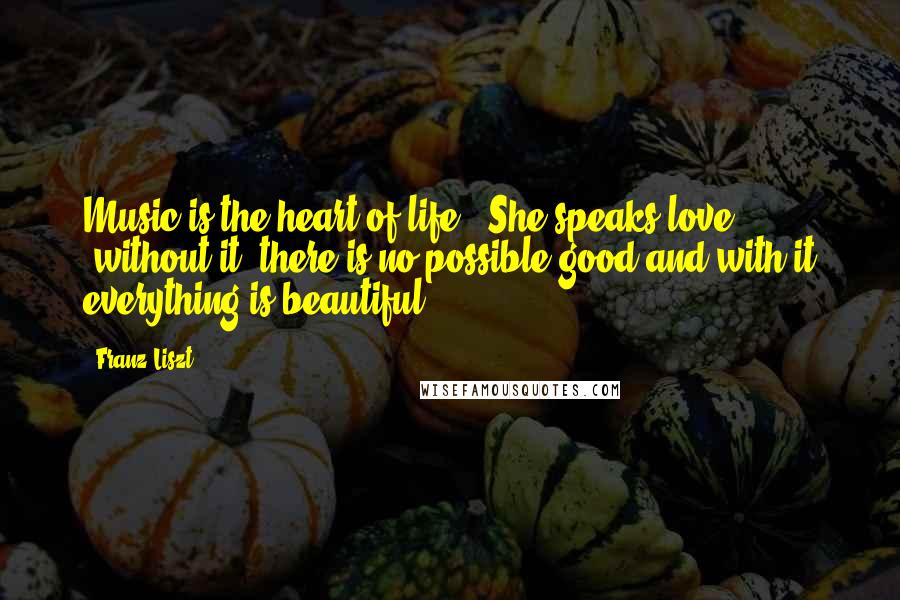 Franz Liszt Quotes: Music is the heart of life." She speaks love; "without it, there is no possible good and with it everything is beautiful.