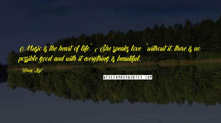 Franz Liszt Quotes: Music is the heart of life." She speaks love; "without it, there is no possible good and with it everything is beautiful.