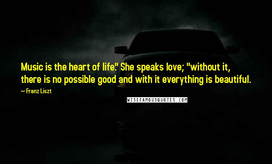 Franz Liszt Quotes: Music is the heart of life." She speaks love; "without it, there is no possible good and with it everything is beautiful.