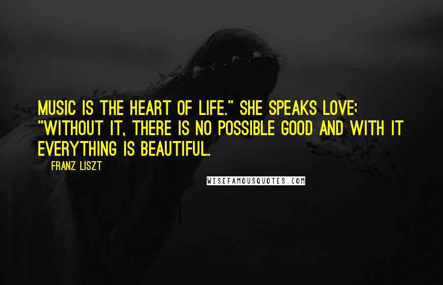 Franz Liszt Quotes: Music is the heart of life." She speaks love; "without it, there is no possible good and with it everything is beautiful.
