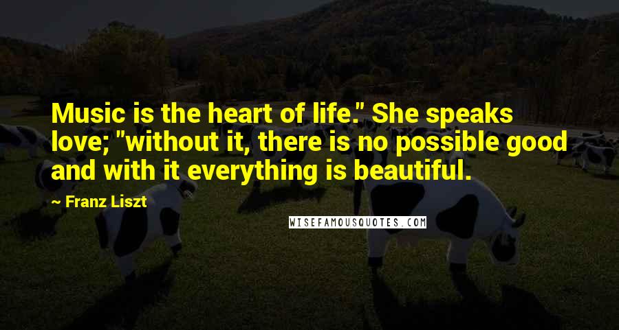Franz Liszt Quotes: Music is the heart of life." She speaks love; "without it, there is no possible good and with it everything is beautiful.
