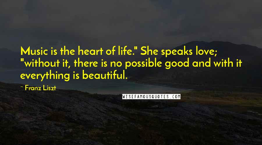Franz Liszt Quotes: Music is the heart of life." She speaks love; "without it, there is no possible good and with it everything is beautiful.