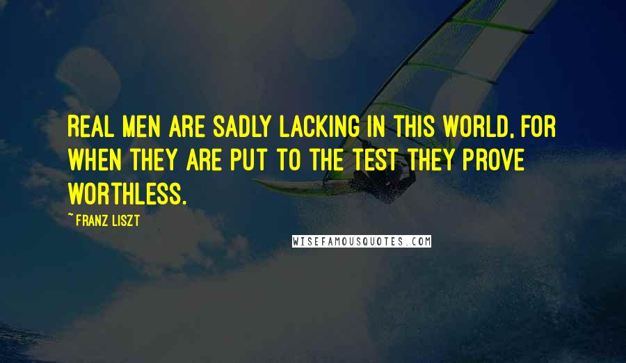 Franz Liszt Quotes: Real men are sadly lacking in this world, for when they are put to the test they prove worthless.