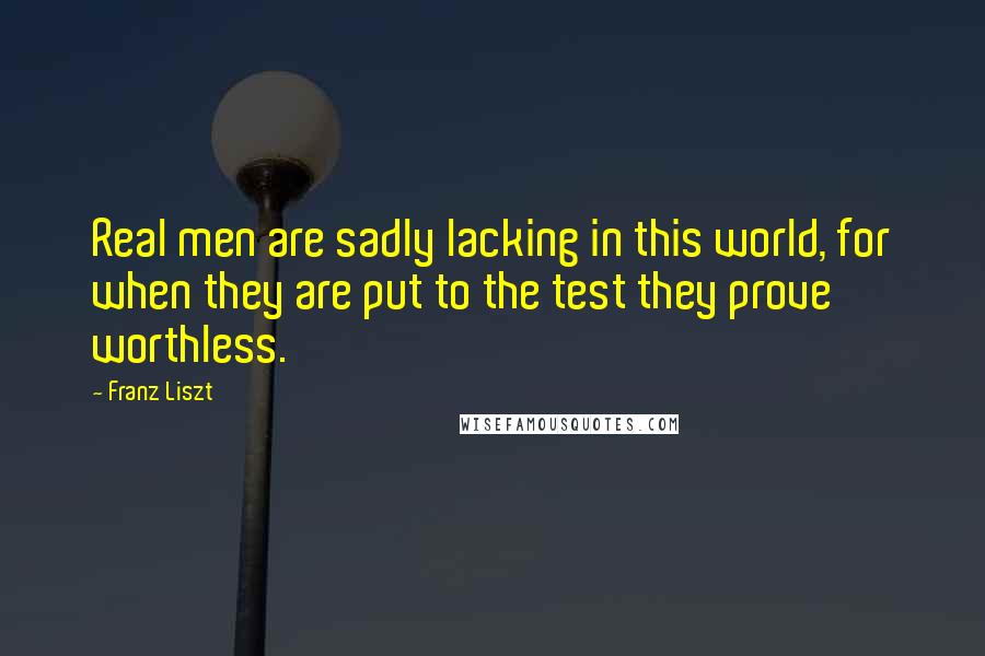 Franz Liszt Quotes: Real men are sadly lacking in this world, for when they are put to the test they prove worthless.