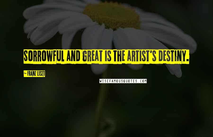 Franz Liszt Quotes: Sorrowful and great is the artist's destiny.