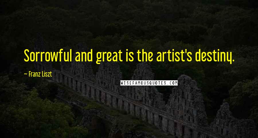 Franz Liszt Quotes: Sorrowful and great is the artist's destiny.