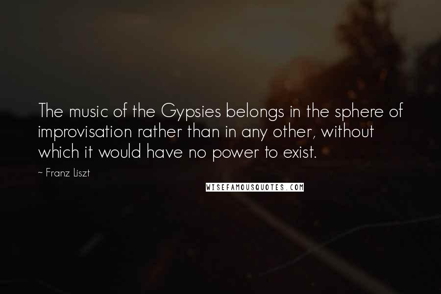 Franz Liszt Quotes: The music of the Gypsies belongs in the sphere of improvisation rather than in any other, without which it would have no power to exist.