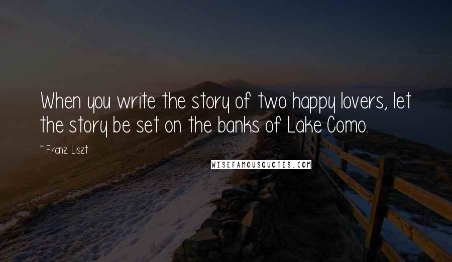 Franz Liszt Quotes: When you write the story of two happy lovers, let the story be set on the banks of Lake Como.