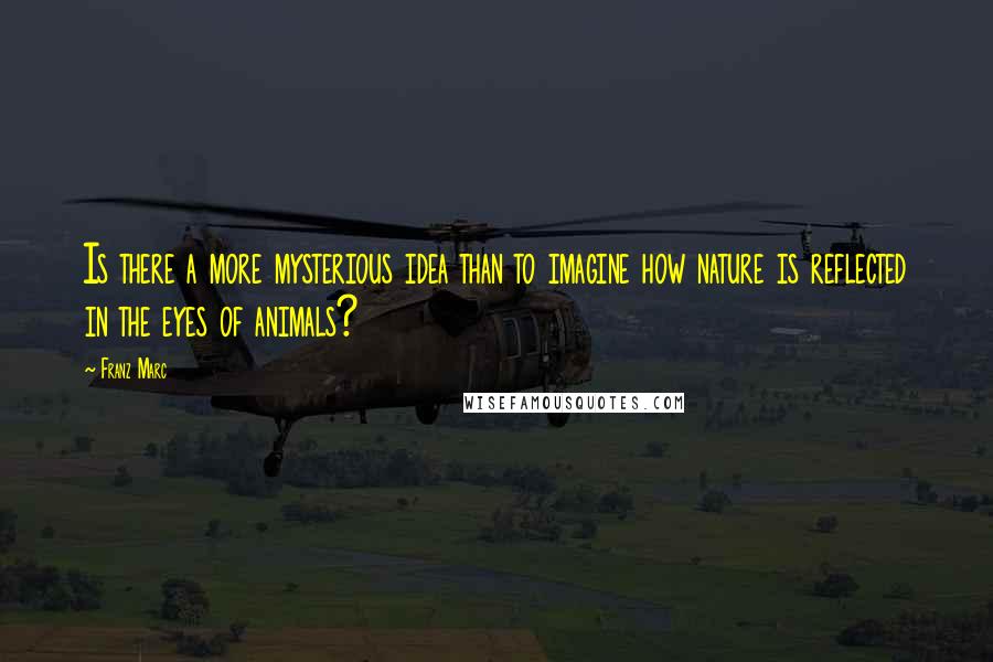 Franz Marc Quotes: Is there a more mysterious idea than to imagine how nature is reflected in the eyes of animals?