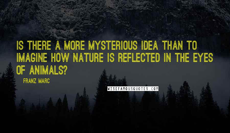 Franz Marc Quotes: Is there a more mysterious idea than to imagine how nature is reflected in the eyes of animals?
