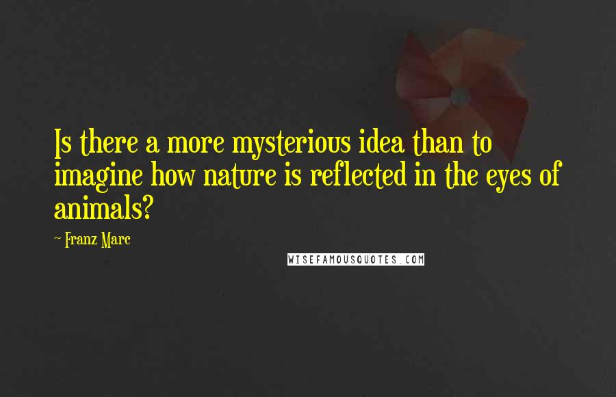 Franz Marc Quotes: Is there a more mysterious idea than to imagine how nature is reflected in the eyes of animals?