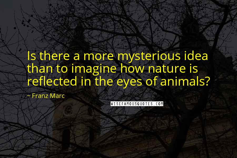 Franz Marc Quotes: Is there a more mysterious idea than to imagine how nature is reflected in the eyes of animals?