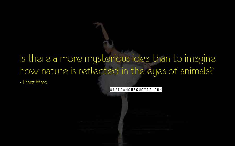 Franz Marc Quotes: Is there a more mysterious idea than to imagine how nature is reflected in the eyes of animals?