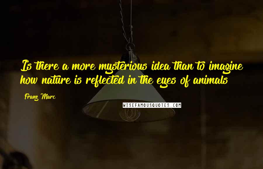 Franz Marc Quotes: Is there a more mysterious idea than to imagine how nature is reflected in the eyes of animals?