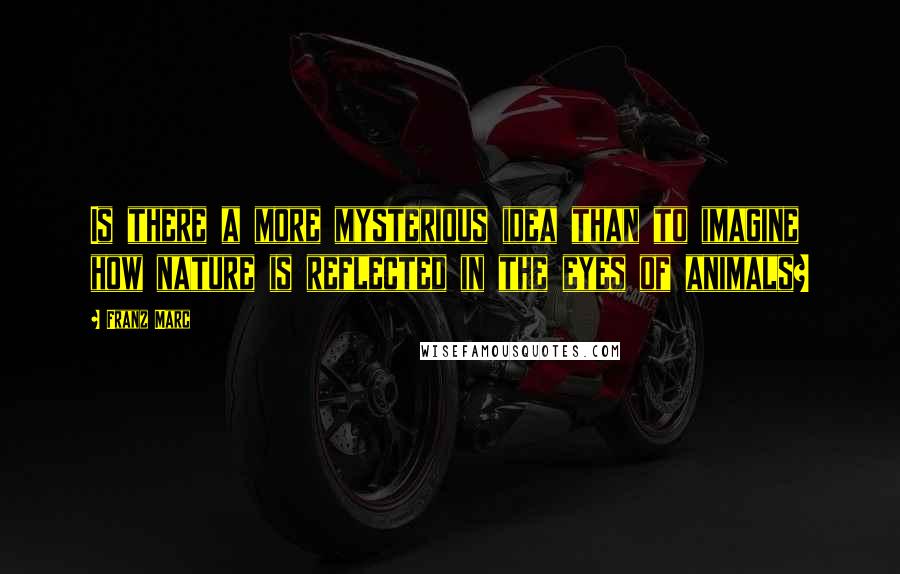 Franz Marc Quotes: Is there a more mysterious idea than to imagine how nature is reflected in the eyes of animals?