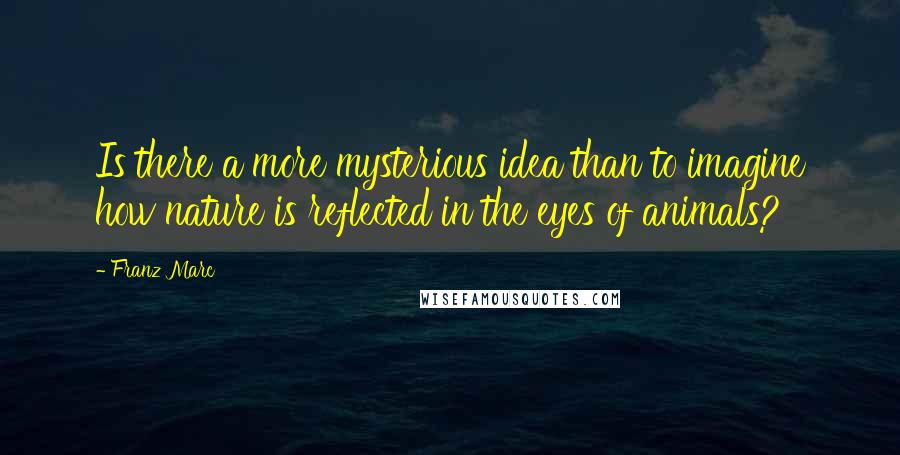 Franz Marc Quotes: Is there a more mysterious idea than to imagine how nature is reflected in the eyes of animals?