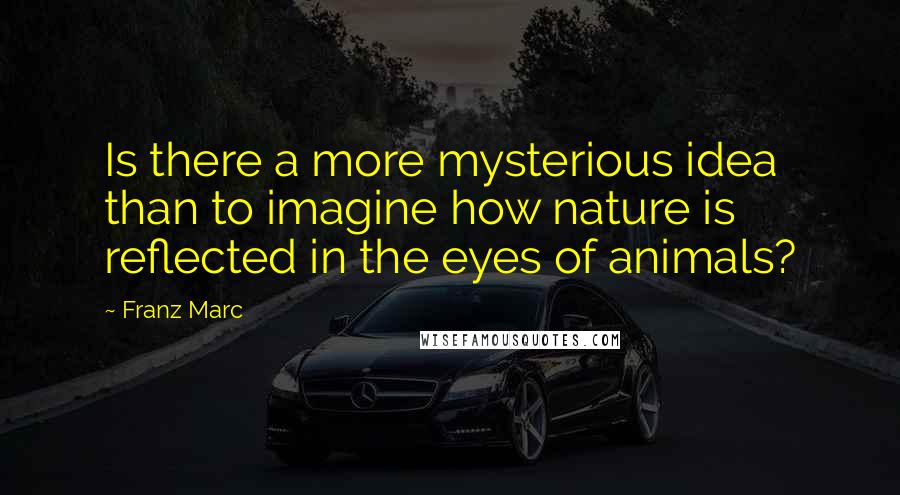 Franz Marc Quotes: Is there a more mysterious idea than to imagine how nature is reflected in the eyes of animals?