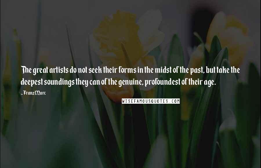 Franz Marc Quotes: The great artists do not seek their forms in the midst of the past, but take the deepest soundings they can of the genuine, profoundest of their age.