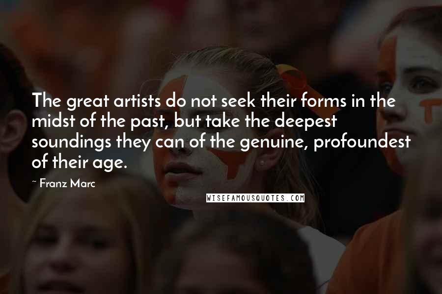 Franz Marc Quotes: The great artists do not seek their forms in the midst of the past, but take the deepest soundings they can of the genuine, profoundest of their age.