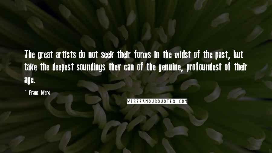 Franz Marc Quotes: The great artists do not seek their forms in the midst of the past, but take the deepest soundings they can of the genuine, profoundest of their age.