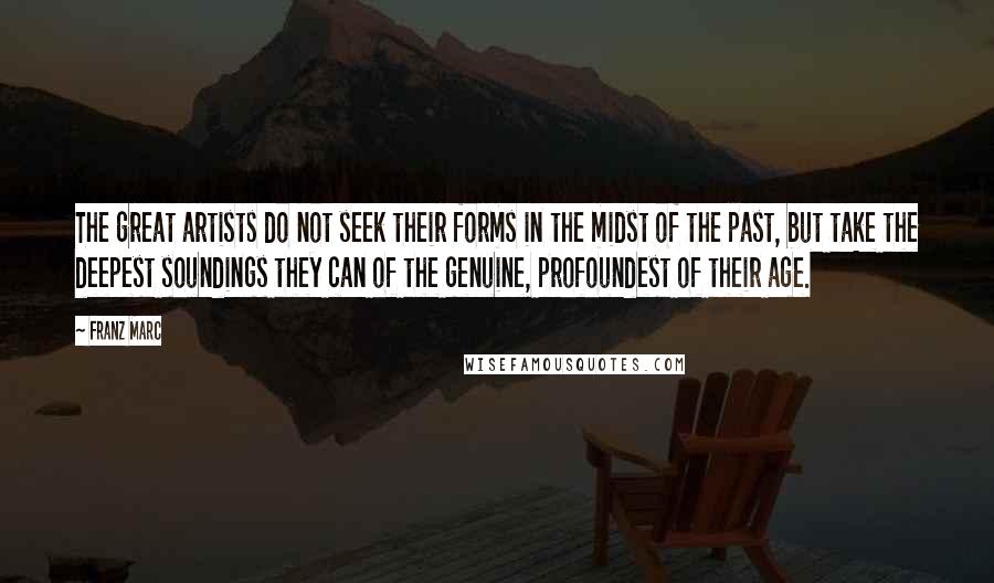 Franz Marc Quotes: The great artists do not seek their forms in the midst of the past, but take the deepest soundings they can of the genuine, profoundest of their age.