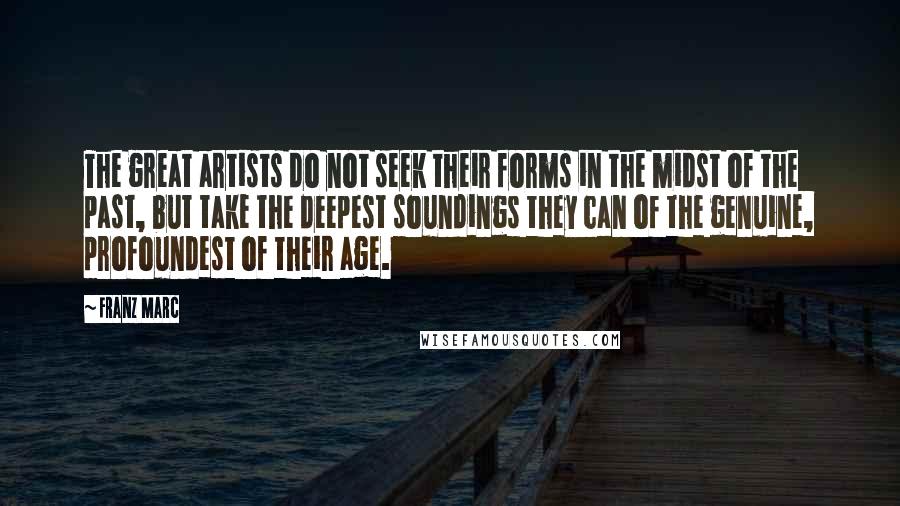 Franz Marc Quotes: The great artists do not seek their forms in the midst of the past, but take the deepest soundings they can of the genuine, profoundest of their age.