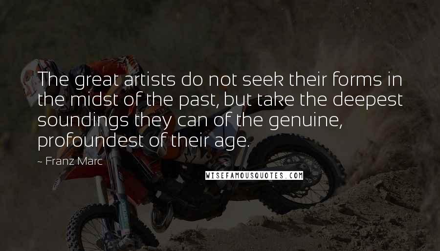 Franz Marc Quotes: The great artists do not seek their forms in the midst of the past, but take the deepest soundings they can of the genuine, profoundest of their age.