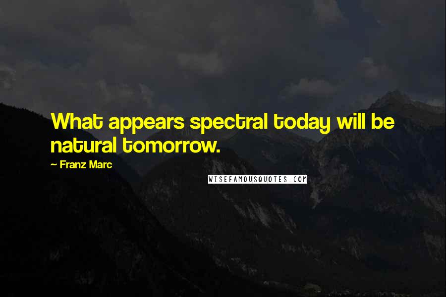 Franz Marc Quotes: What appears spectral today will be natural tomorrow.