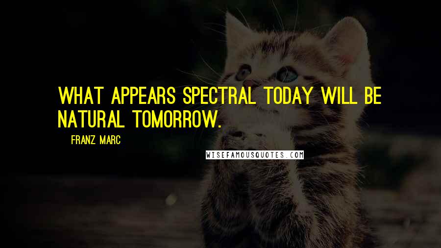 Franz Marc Quotes: What appears spectral today will be natural tomorrow.