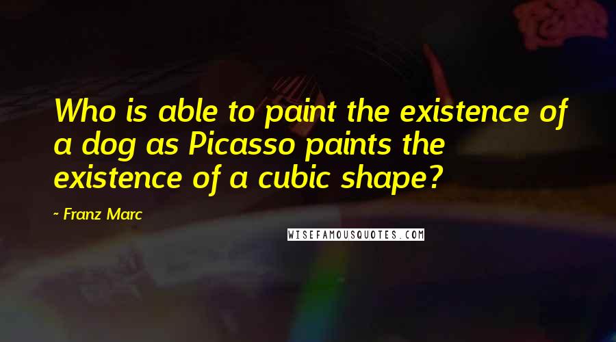 Franz Marc Quotes: Who is able to paint the existence of a dog as Picasso paints the existence of a cubic shape?