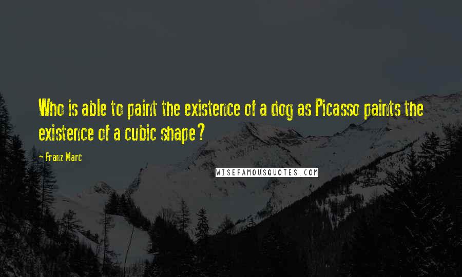 Franz Marc Quotes: Who is able to paint the existence of a dog as Picasso paints the existence of a cubic shape?