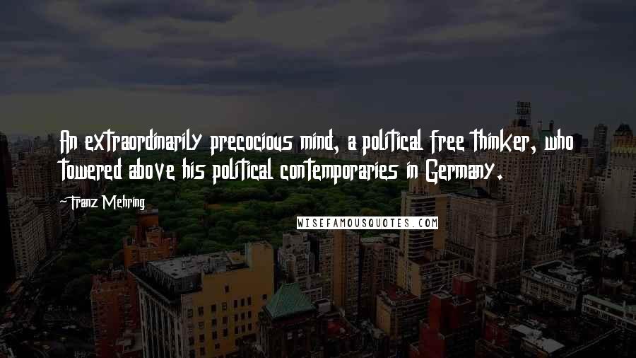 Franz Mehring Quotes: An extraordinarily precocious mind, a political free thinker, who towered above his political contemporaries in Germany.