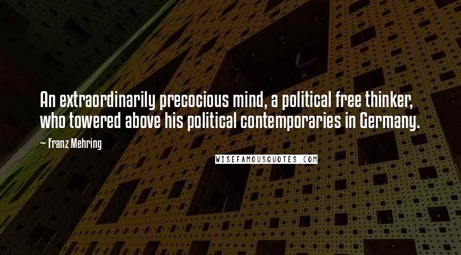 Franz Mehring Quotes: An extraordinarily precocious mind, a political free thinker, who towered above his political contemporaries in Germany.